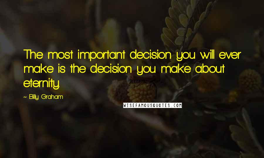 Billy Graham Quotes: The most important decision you will ever make is the decision you make about eternity.