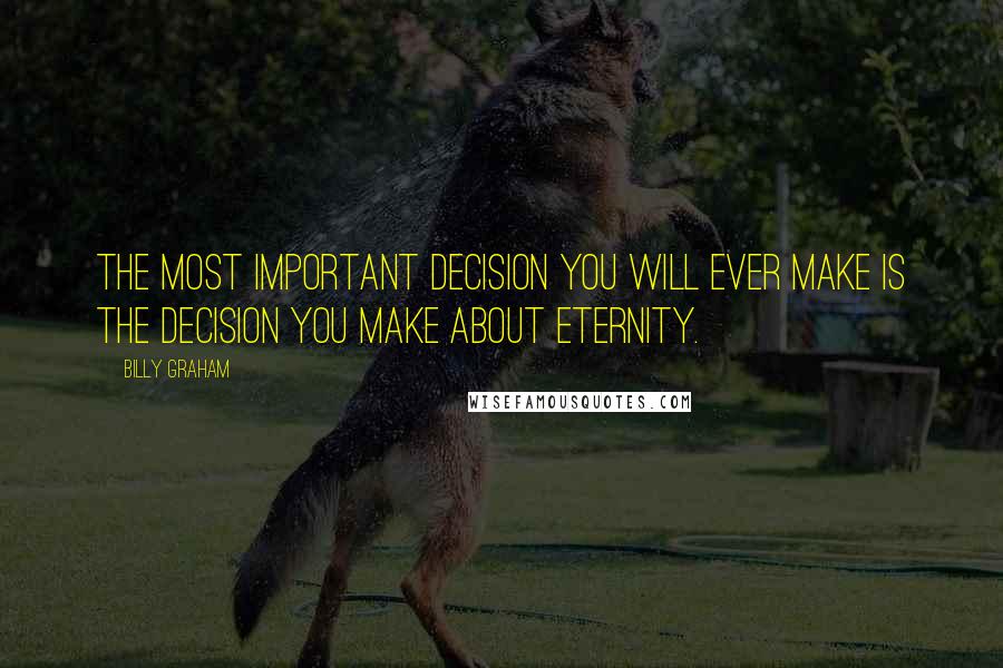 Billy Graham Quotes: The most important decision you will ever make is the decision you make about eternity.