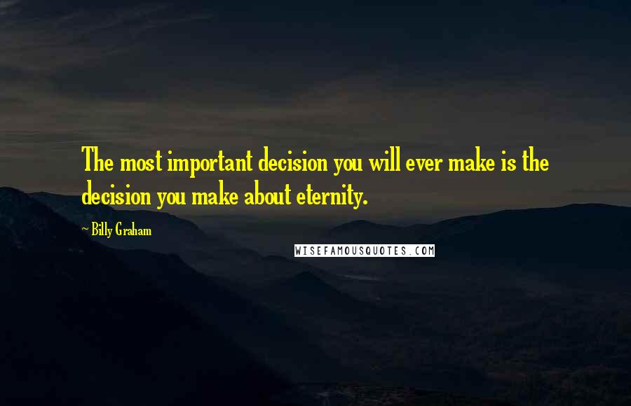 Billy Graham Quotes: The most important decision you will ever make is the decision you make about eternity.