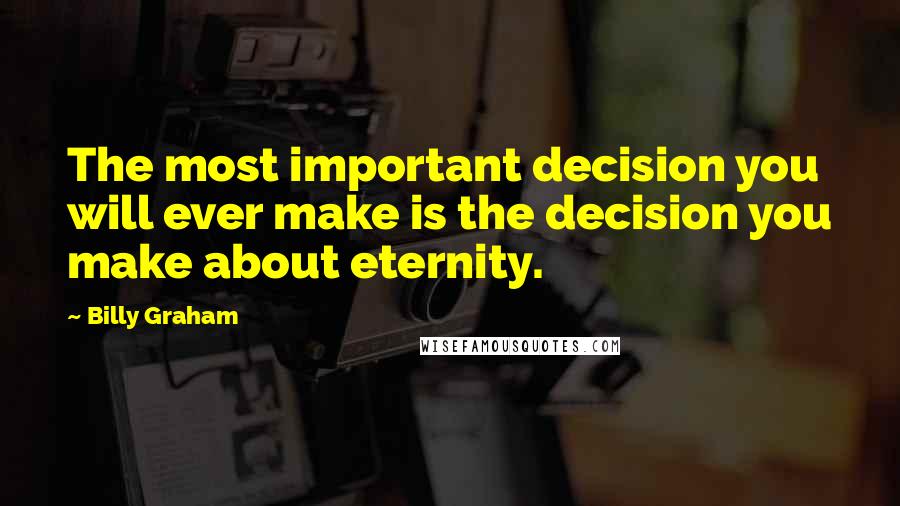 Billy Graham Quotes: The most important decision you will ever make is the decision you make about eternity.