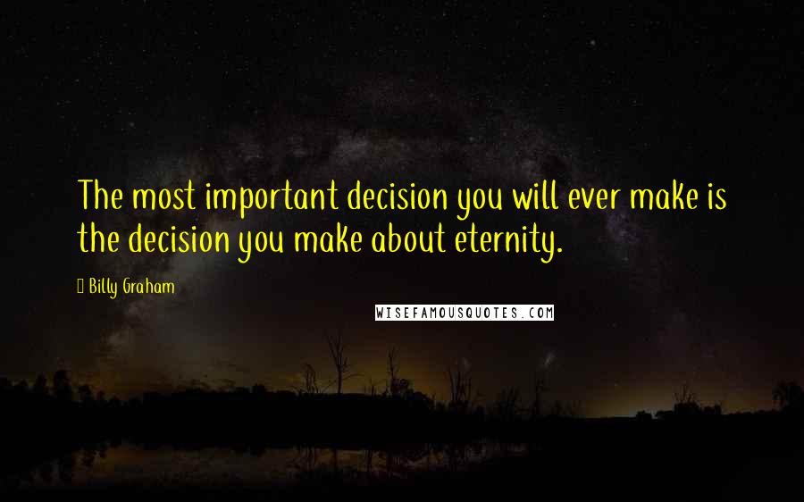 Billy Graham Quotes: The most important decision you will ever make is the decision you make about eternity.