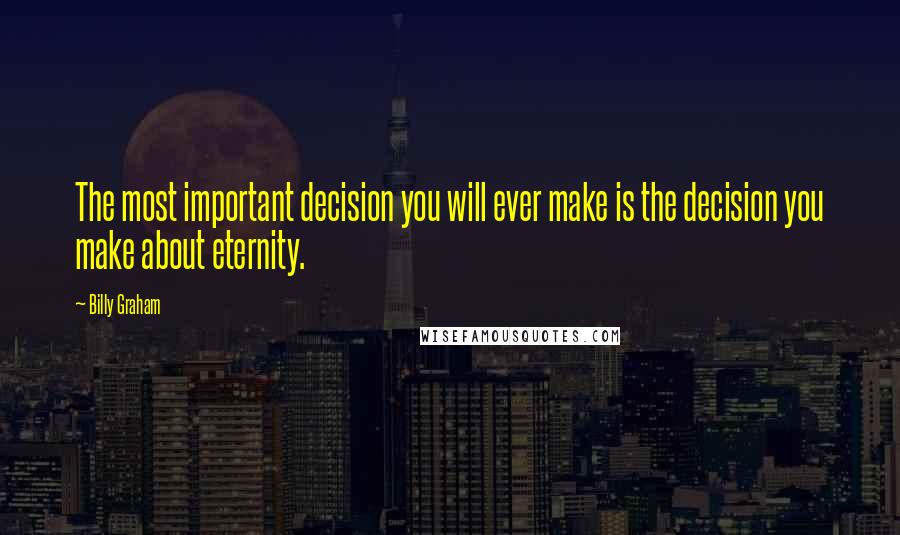 Billy Graham Quotes: The most important decision you will ever make is the decision you make about eternity.