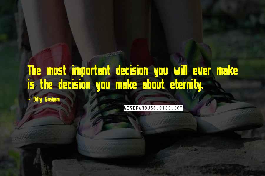 Billy Graham Quotes: The most important decision you will ever make is the decision you make about eternity.