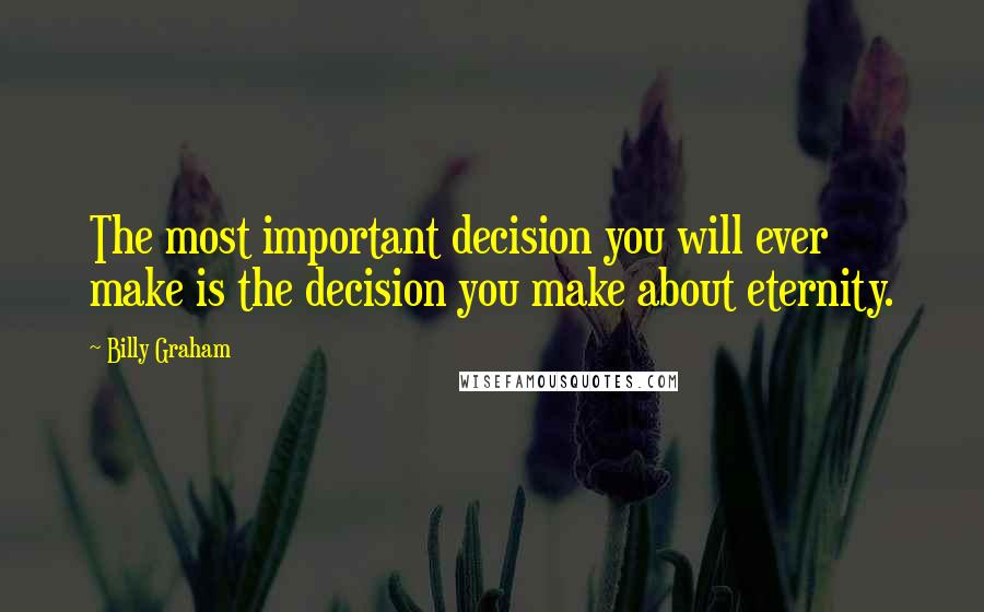 Billy Graham Quotes: The most important decision you will ever make is the decision you make about eternity.