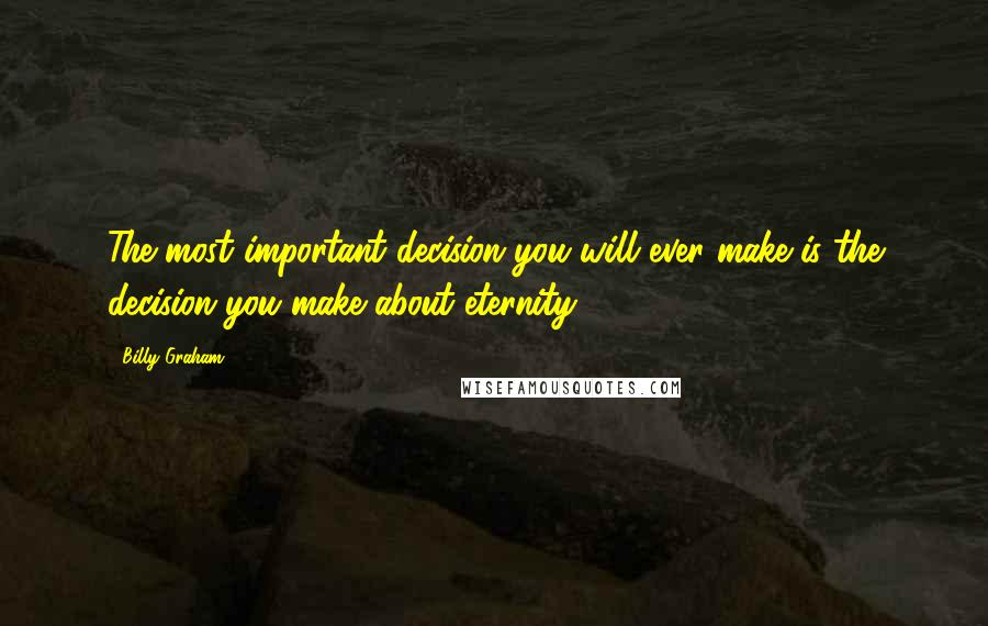 Billy Graham Quotes: The most important decision you will ever make is the decision you make about eternity.