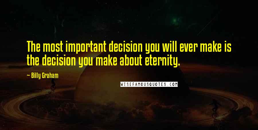 Billy Graham Quotes: The most important decision you will ever make is the decision you make about eternity.