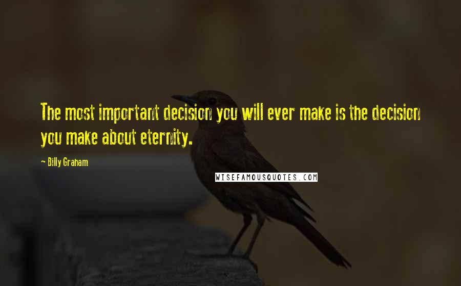 Billy Graham Quotes: The most important decision you will ever make is the decision you make about eternity.