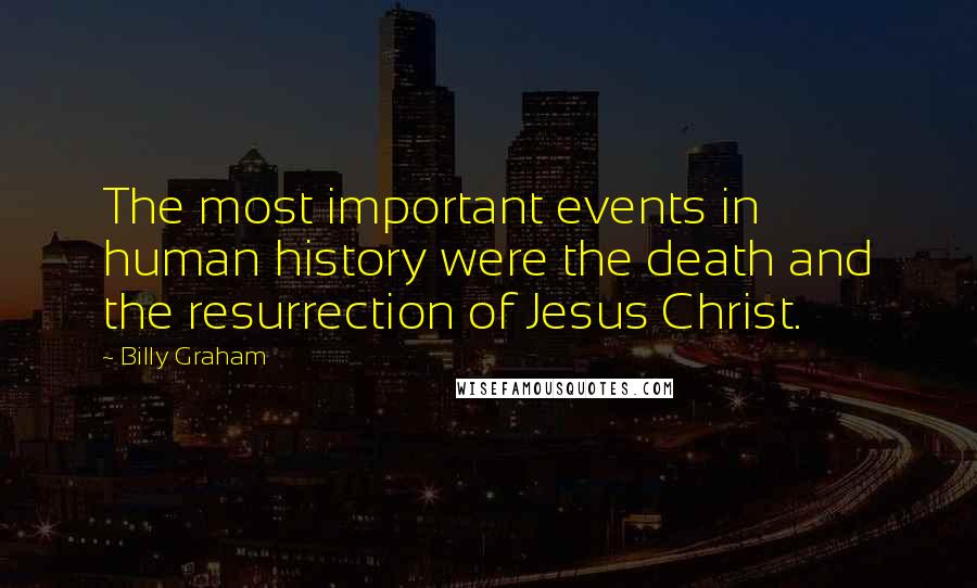 Billy Graham Quotes: The most important events in human history were the death and the resurrection of Jesus Christ.