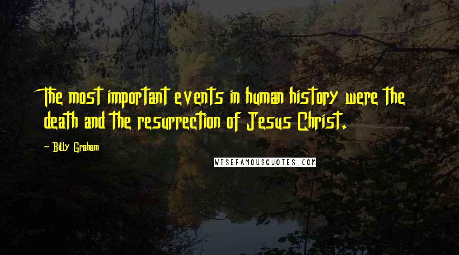 Billy Graham Quotes: The most important events in human history were the death and the resurrection of Jesus Christ.