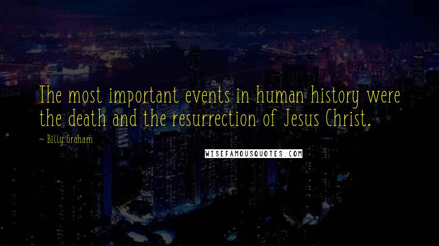 Billy Graham Quotes: The most important events in human history were the death and the resurrection of Jesus Christ.