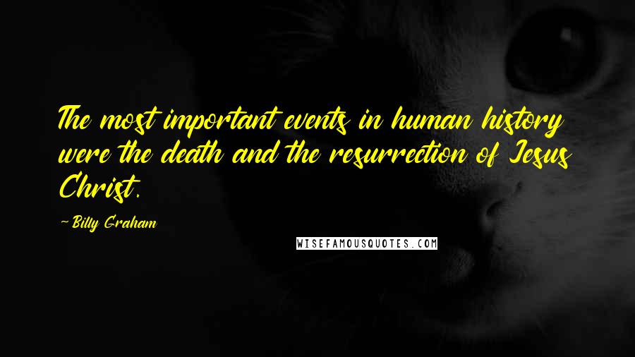 Billy Graham Quotes: The most important events in human history were the death and the resurrection of Jesus Christ.