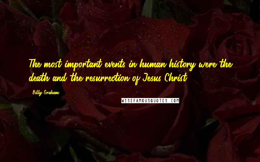 Billy Graham Quotes: The most important events in human history were the death and the resurrection of Jesus Christ.