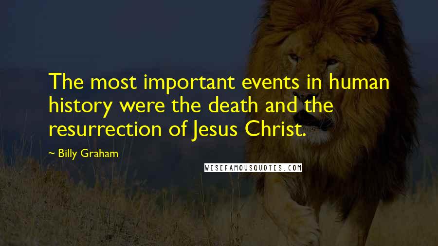 Billy Graham Quotes: The most important events in human history were the death and the resurrection of Jesus Christ.