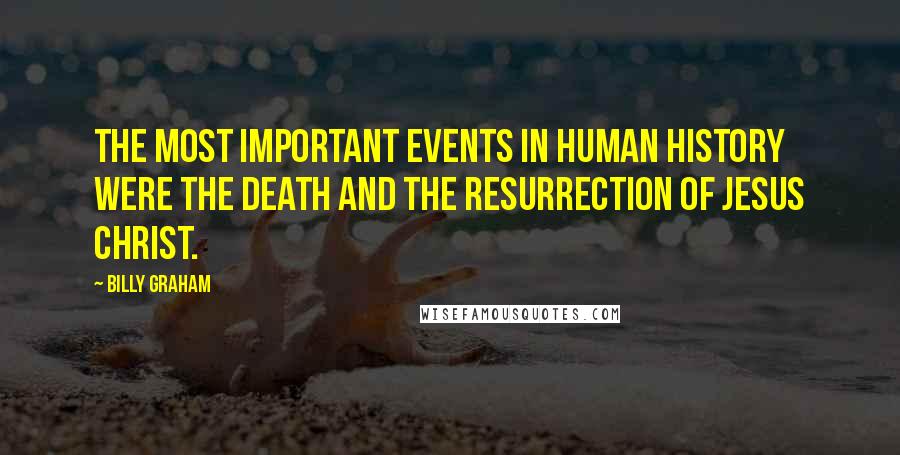 Billy Graham Quotes: The most important events in human history were the death and the resurrection of Jesus Christ.