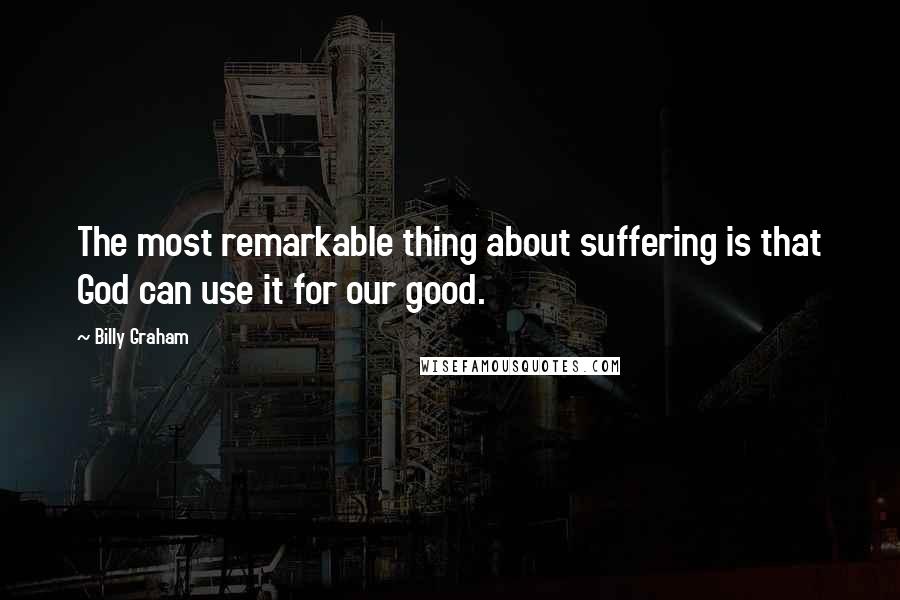 Billy Graham Quotes: The most remarkable thing about suffering is that God can use it for our good.