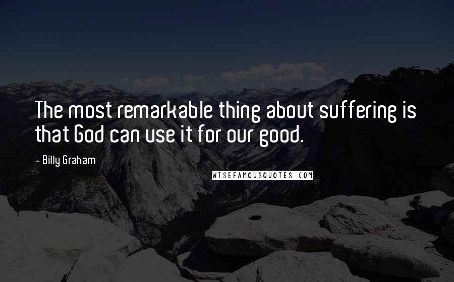 Billy Graham Quotes: The most remarkable thing about suffering is that God can use it for our good.