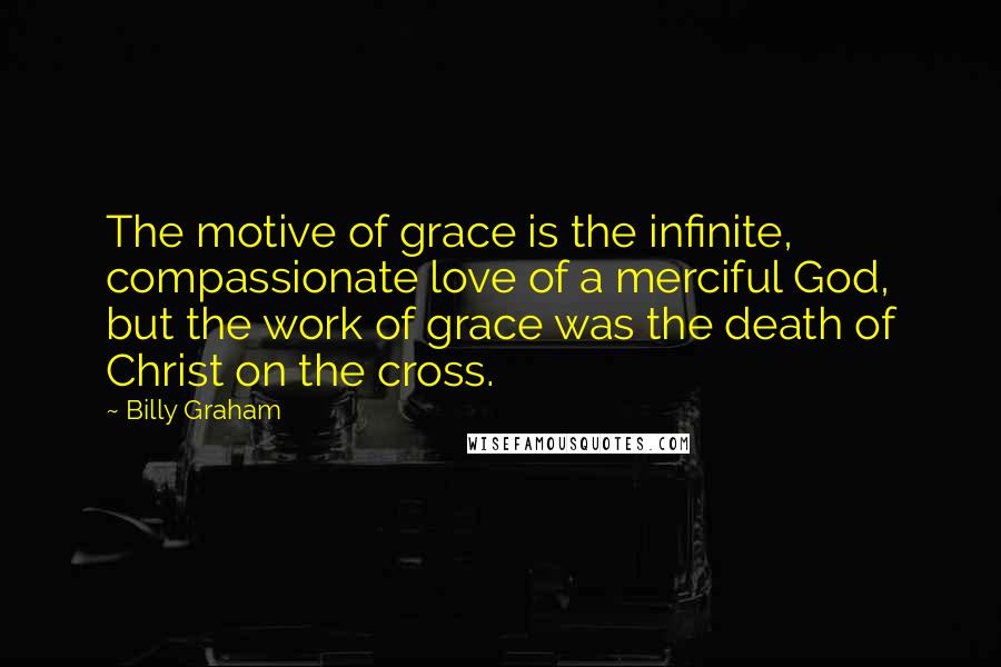 Billy Graham Quotes: The motive of grace is the infinite, compassionate love of a merciful God, but the work of grace was the death of Christ on the cross.