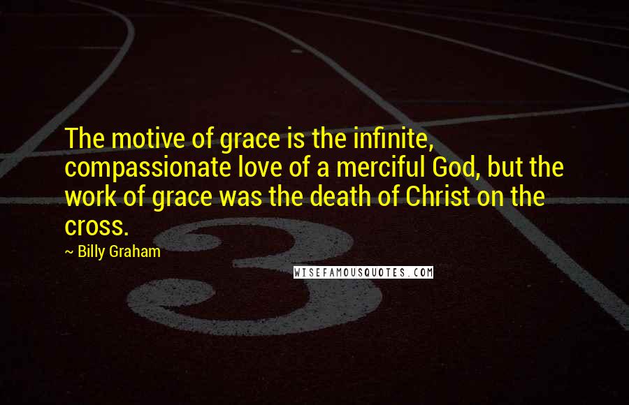 Billy Graham Quotes: The motive of grace is the infinite, compassionate love of a merciful God, but the work of grace was the death of Christ on the cross.