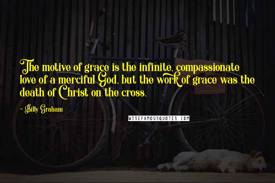 Billy Graham Quotes: The motive of grace is the infinite, compassionate love of a merciful God, but the work of grace was the death of Christ on the cross.