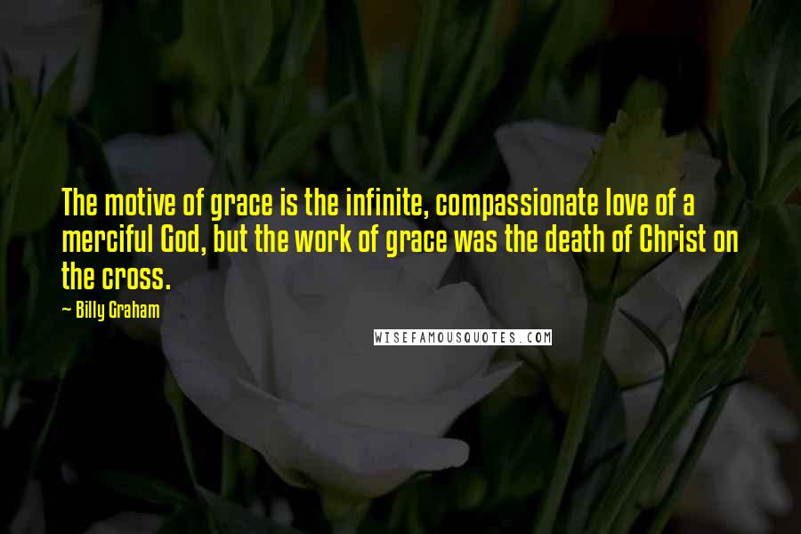 Billy Graham Quotes: The motive of grace is the infinite, compassionate love of a merciful God, but the work of grace was the death of Christ on the cross.