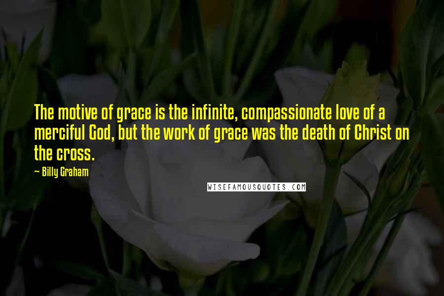 Billy Graham Quotes: The motive of grace is the infinite, compassionate love of a merciful God, but the work of grace was the death of Christ on the cross.