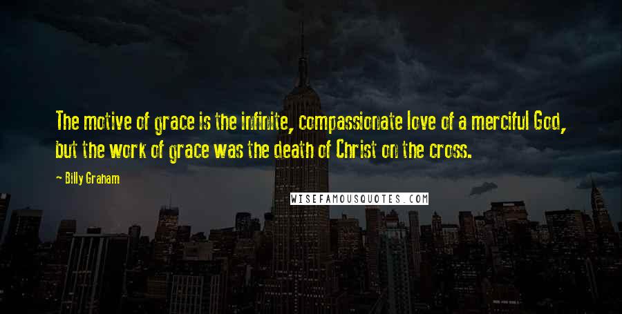 Billy Graham Quotes: The motive of grace is the infinite, compassionate love of a merciful God, but the work of grace was the death of Christ on the cross.