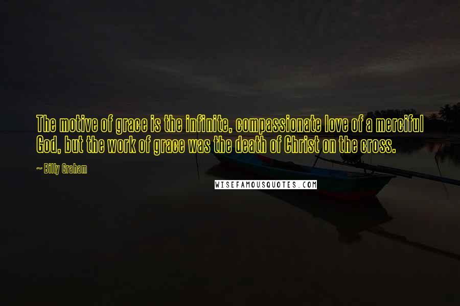 Billy Graham Quotes: The motive of grace is the infinite, compassionate love of a merciful God, but the work of grace was the death of Christ on the cross.