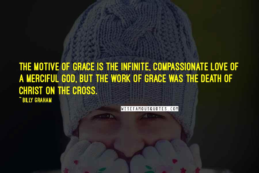 Billy Graham Quotes: The motive of grace is the infinite, compassionate love of a merciful God, but the work of grace was the death of Christ on the cross.