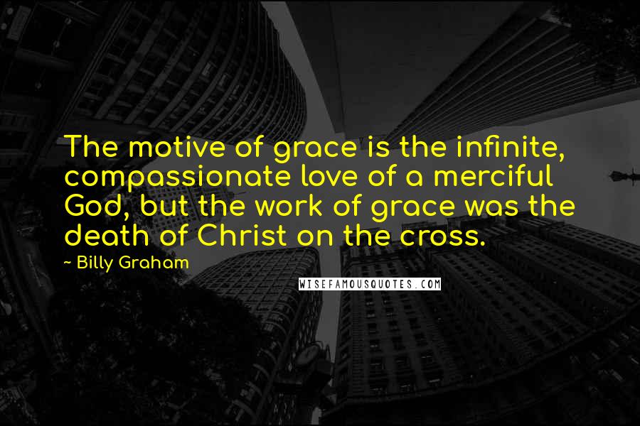 Billy Graham Quotes: The motive of grace is the infinite, compassionate love of a merciful God, but the work of grace was the death of Christ on the cross.