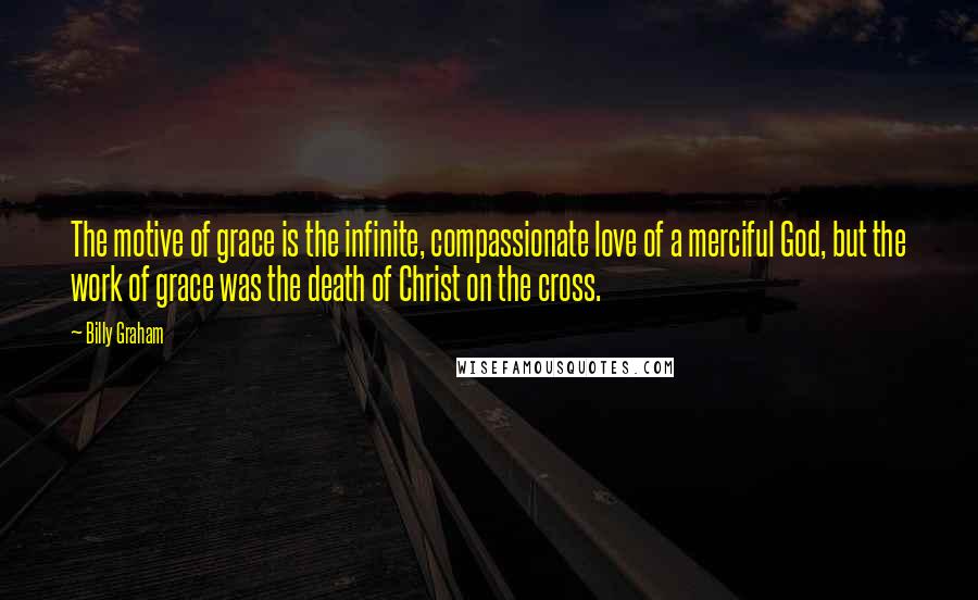 Billy Graham Quotes: The motive of grace is the infinite, compassionate love of a merciful God, but the work of grace was the death of Christ on the cross.