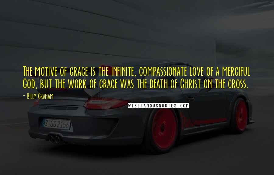 Billy Graham Quotes: The motive of grace is the infinite, compassionate love of a merciful God, but the work of grace was the death of Christ on the cross.