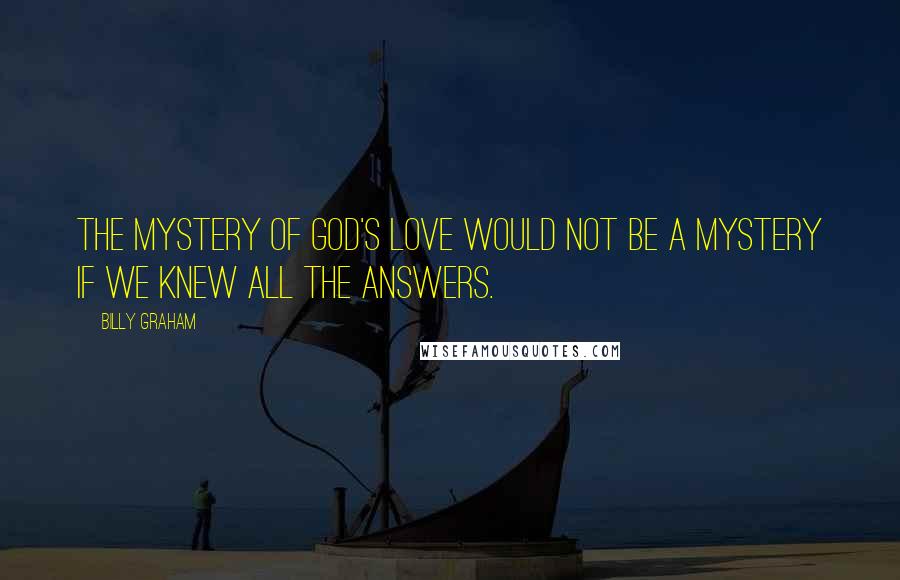 Billy Graham Quotes: The mystery of God's love would not be a mystery if we knew all the answers.