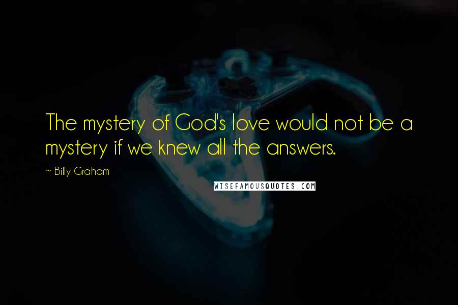 Billy Graham Quotes: The mystery of God's love would not be a mystery if we knew all the answers.