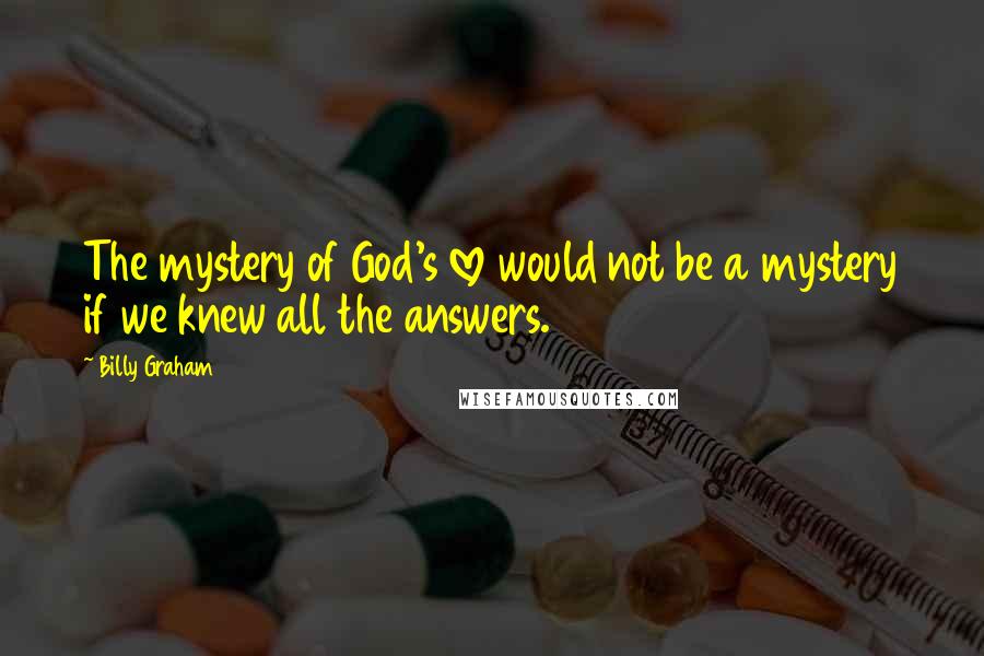 Billy Graham Quotes: The mystery of God's love would not be a mystery if we knew all the answers.