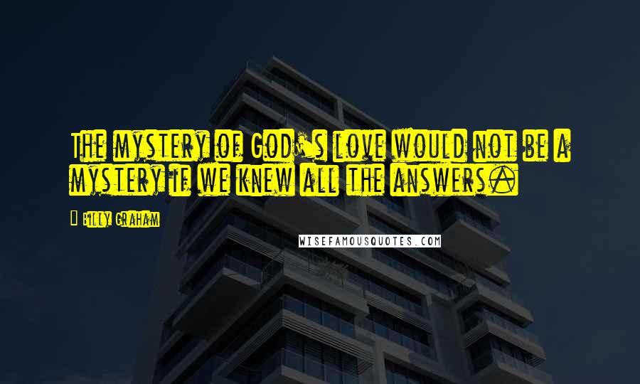 Billy Graham Quotes: The mystery of God's love would not be a mystery if we knew all the answers.