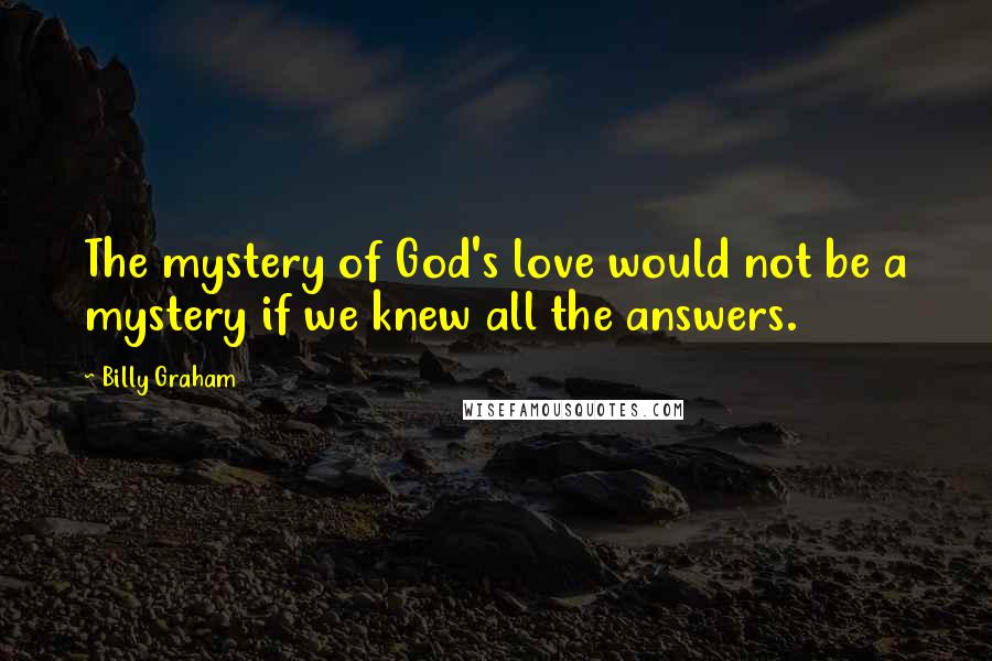 Billy Graham Quotes: The mystery of God's love would not be a mystery if we knew all the answers.