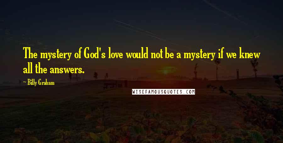 Billy Graham Quotes: The mystery of God's love would not be a mystery if we knew all the answers.