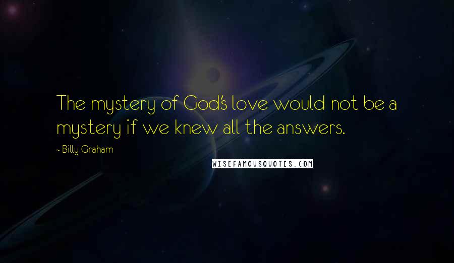 Billy Graham Quotes: The mystery of God's love would not be a mystery if we knew all the answers.