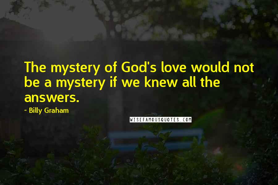 Billy Graham Quotes: The mystery of God's love would not be a mystery if we knew all the answers.
