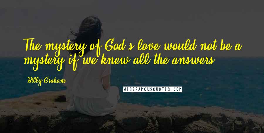 Billy Graham Quotes: The mystery of God's love would not be a mystery if we knew all the answers.
