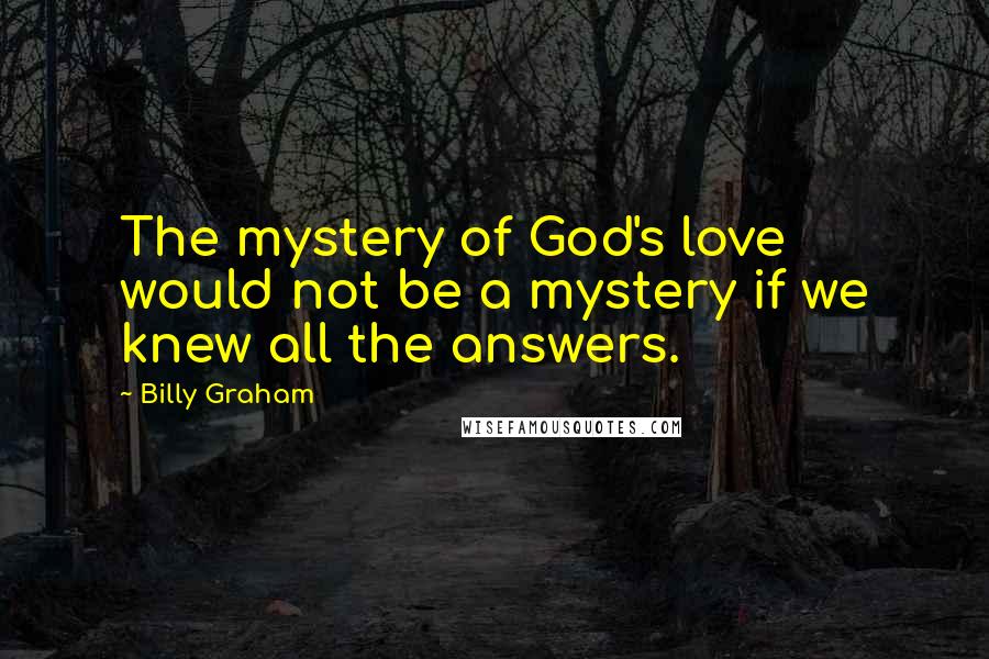 Billy Graham Quotes: The mystery of God's love would not be a mystery if we knew all the answers.