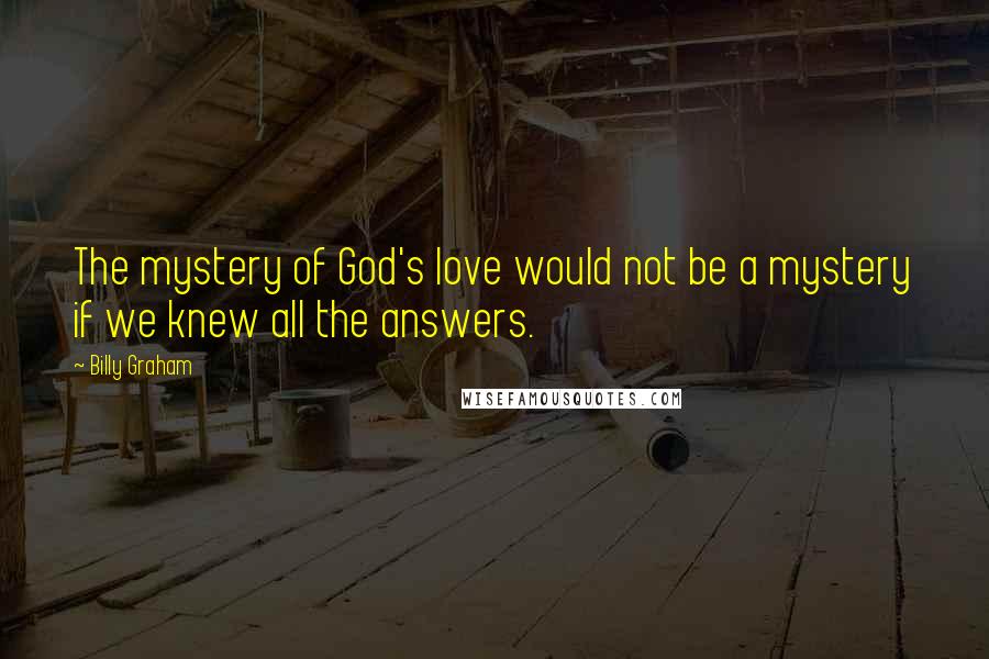 Billy Graham Quotes: The mystery of God's love would not be a mystery if we knew all the answers.