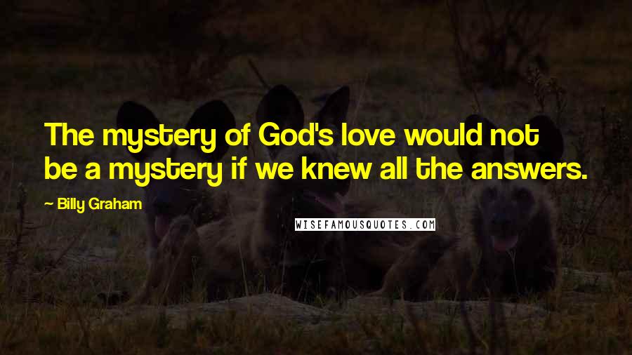 Billy Graham Quotes: The mystery of God's love would not be a mystery if we knew all the answers.