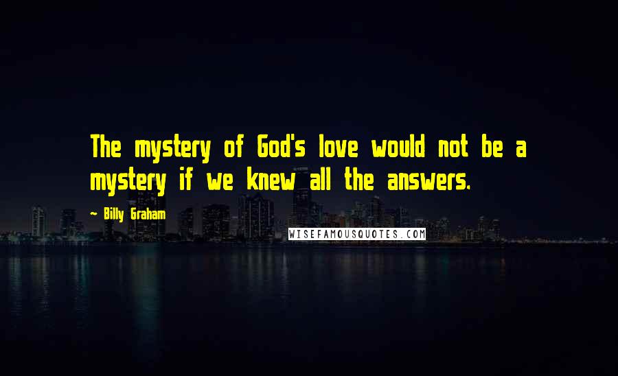 Billy Graham Quotes: The mystery of God's love would not be a mystery if we knew all the answers.