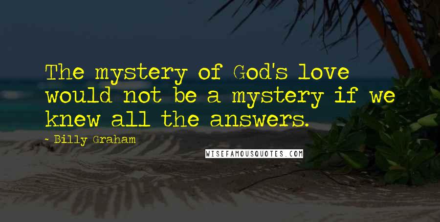 Billy Graham Quotes: The mystery of God's love would not be a mystery if we knew all the answers.