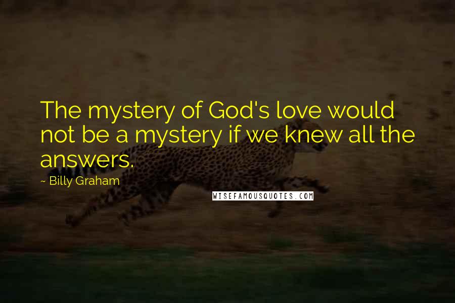 Billy Graham Quotes: The mystery of God's love would not be a mystery if we knew all the answers.