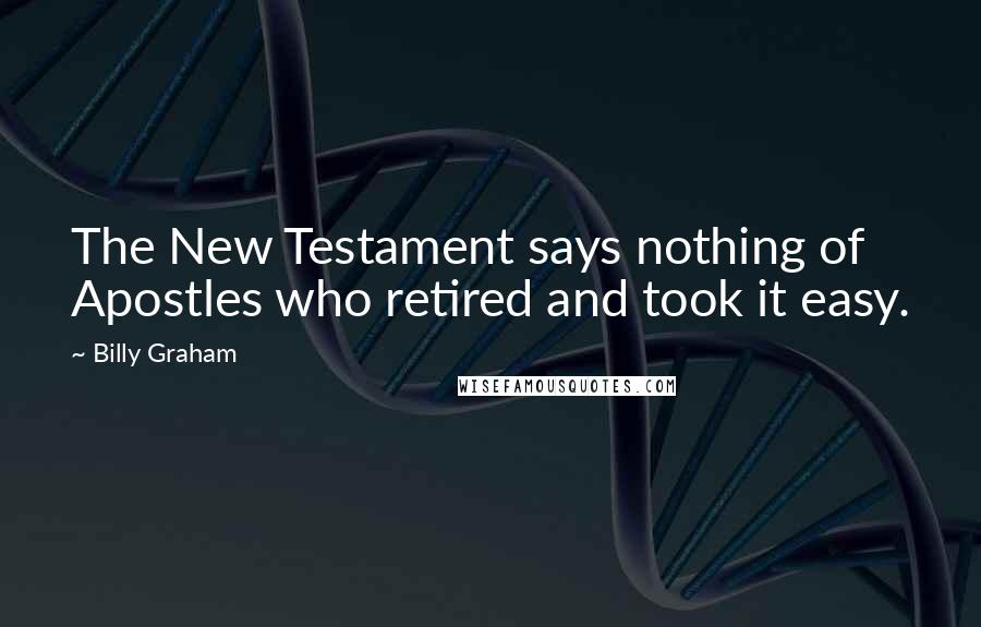 Billy Graham Quotes: The New Testament says nothing of Apostles who retired and took it easy.