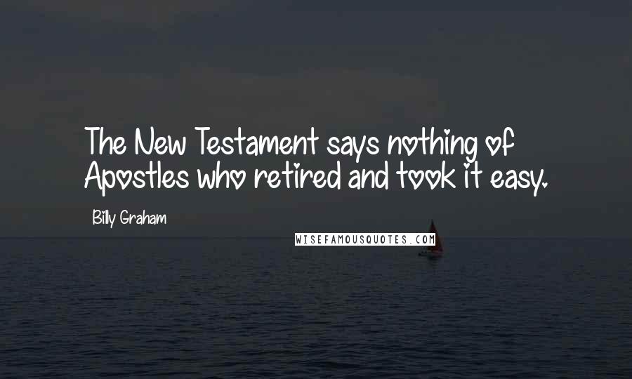 Billy Graham Quotes: The New Testament says nothing of Apostles who retired and took it easy.