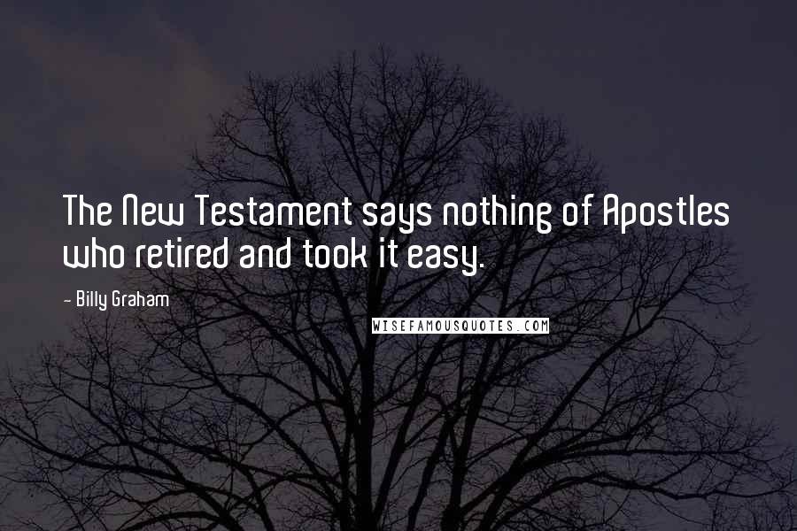 Billy Graham Quotes: The New Testament says nothing of Apostles who retired and took it easy.