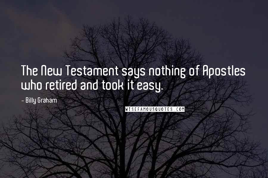 Billy Graham Quotes: The New Testament says nothing of Apostles who retired and took it easy.